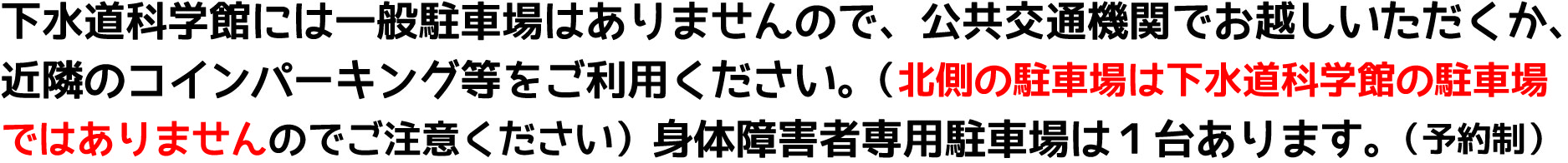 下水道科学館には一般駐車場はありません。身体障害者専用駐車場は１台あります。予約制です。